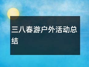 三八春游戶(hù)外活動(dòng)總結(jié)