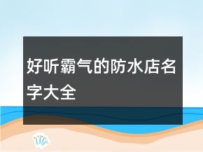 好聽霸氣的防水店名字大全