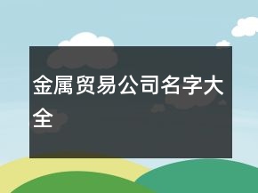 金屬貿(mào)易公司名字大全