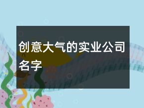 創(chuàng)意大氣的實業(yè)公司名字