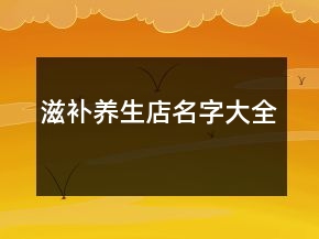 滋補(bǔ)養(yǎng)生店名字大全