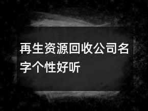 再生資源回收公司名字個(gè)性好聽(tīng)