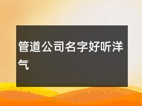 管道公司名字好聽(tīng)洋氣