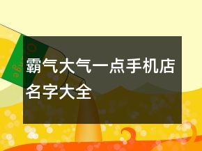霸氣大氣一點手機店名字大全