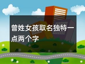 曾姓女孩取名獨(dú)特一點(diǎn)兩個(gè)字