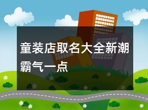 童裝店取名大全新潮霸氣一點(diǎn)