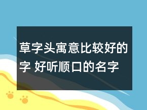 草字頭寓意比較好的字 好聽順口的名字