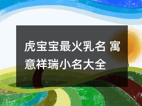 虎寶寶最火乳名 寓意祥瑞小名大全