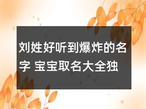 劉姓好聽(tīng)到爆炸的名字 寶寶取名大全獨(dú)一無(wú)二