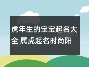 虎年生的寶寶起名大全 屬虎起名時(shí)尚陽(yáng)光