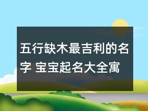 五行缺木最吉利的名字 寶寶起名大全寓意吉祥