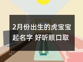 2月份出生的虎寶寶起名字 好聽(tīng)順口取名