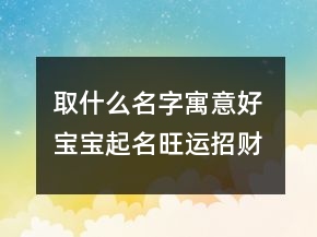 取什么名字寓意好 寶寶起名旺運(yùn)招財