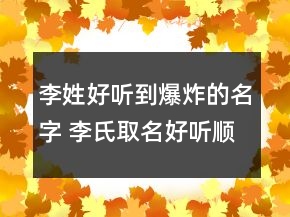 李姓好聽到爆炸的名字 李氏取名好聽順口