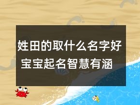 姓田的取什么名字好 寶寶起名智慧有涵養(yǎng)