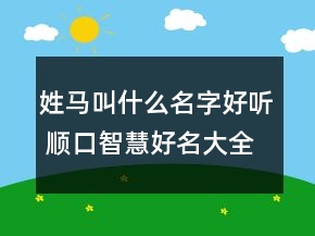 姓馬叫什么名字好聽 順口智慧好名大全