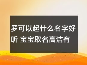 羅可以起什么名字好聽 寶寶取名高潔有能量