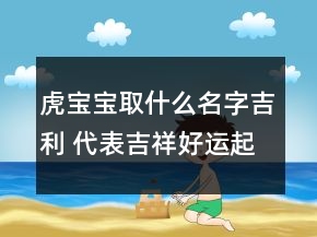 虎寶寶取什么名字吉利 代表吉祥好運(yùn)起名法
