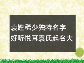 袁姓稀少獨特名字 好聽悅耳袁氏起名大全