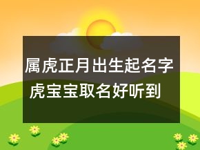 屬虎正月出生起名字 虎寶寶取名好聽(tīng)到爆炸的