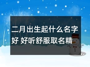 二月出生起什么名字好 好聽舒服取名精選