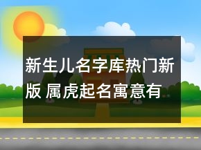 新生兒名字庫熱門新版 屬虎起名寓意有涵養(yǎng)