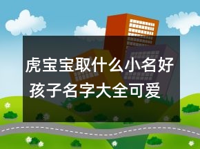 虎寶寶取什么小名好 孩子名字大全可愛(ài)獨(dú)家版