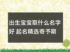出生寶寶取什么名字好 起名精選寄予期望