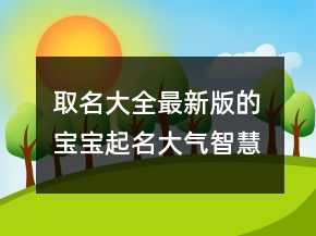 取名大全最新版的 寶寶起名大氣智慧