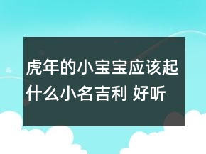虎年的小寶寶應該起什么小名吉利 好聽可愛虎年寶寶名字