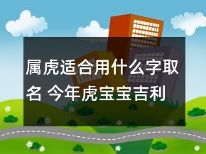 屬虎適合用什么字取名 今年虎寶寶吉利好聽推薦