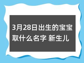 3月28日出生的寶寶取什么名字 新生兒熱門大氣取名