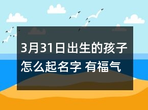3月31日出生的孩子怎么起名字 有福氣吉利寶寶取名