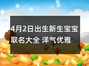 4月2日出生新生寶寶取名大全 洋氣優(yōu)雅寶寶起名大全