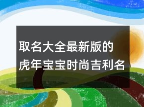 取名大全最新版的 虎年寶寶時(shí)尚吉利名字大全