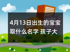 4月13日出生的寶寶取什么名字 孩子大氣響亮名字