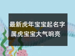 最新虎年寶寶起名字 屬虎寶寶大氣響亮名字推薦