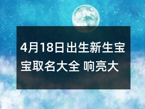 4月18日出生新生寶寶取名大全 響亮大氣孩子名字盤點(diǎn)