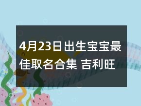 4月23日出生寶寶最佳取名合集 吉利旺學(xué)運孩子滿分名字