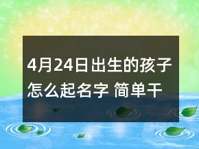 4月24日出生的孩子怎么起名字 簡單干凈寶寶名字大全