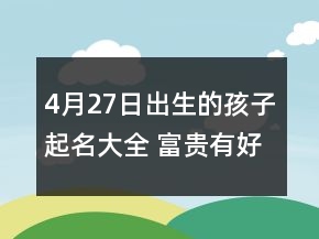 4月27日出生的孩子起名大全 富貴有好運名字寶典