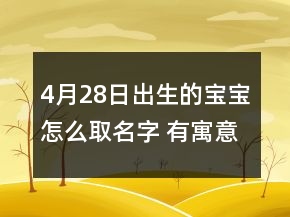 4月28日出生的寶寶怎么取名字 有寓意氣質(zhì)新生兒取名