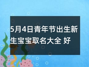5月4日青年節(jié)出生新生寶寶取名大全 好聽悅耳嬰兒起名大全