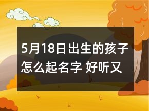 5月18日出生的孩子怎么起名字 好聽又好記寶寶名字