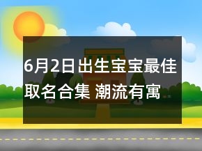 6月2日出生寶寶最佳取名合集 潮流有寓意孩子名字
