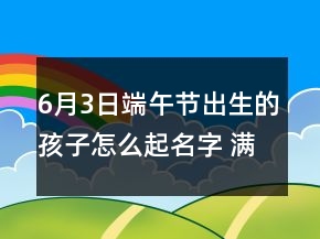 6月3日端午節(jié)出生的孩子怎么起名字 滿分有好福氣寶寶取名