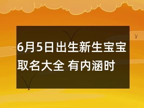6月5日出生新生寶寶取名大全 有內(nèi)涵時尚嬰兒起名