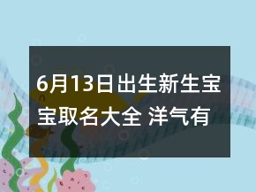 6月13日出生新生寶寶取名大全 洋氣有福新生兒起名