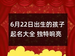 6月22日出生的孩子起名大全 獨(dú)特響亮新生兒名字
