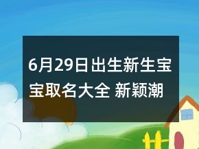 6月29日出生新生寶寶取名大全 新穎潮流新生兒名字